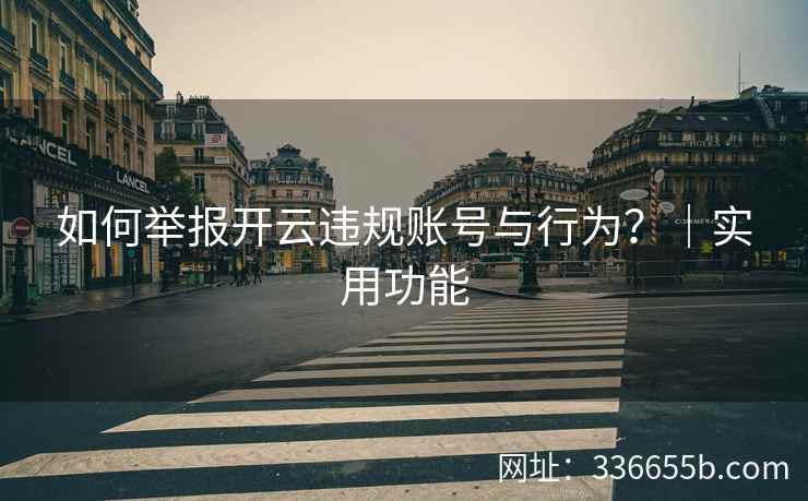 如何举报开云违规账号与行为？｜实用功能