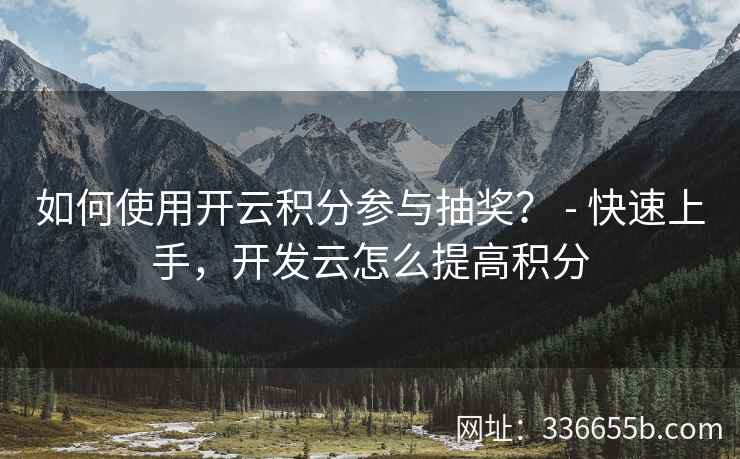 如何使用开云积分参与抽奖？ - 快速上手，开发云怎么提高积分