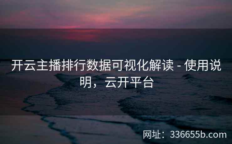 开云主播排行数据可视化解读 - 使用说明，云开平台