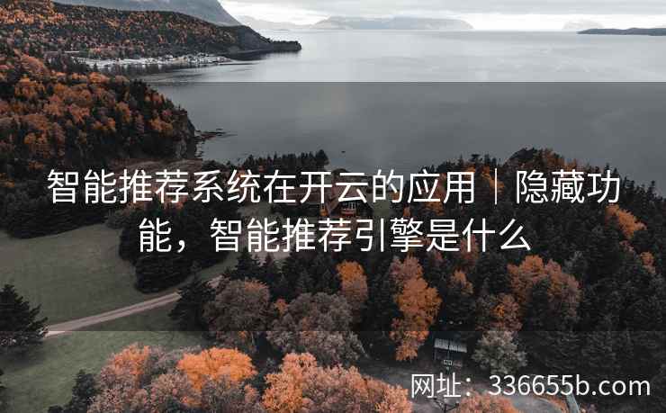 智能推荐系统在开云的应用｜隐藏功能，智能推荐引擎是什么