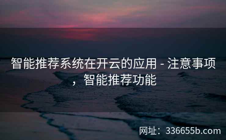 智能推荐系统在开云的应用 - 注意事项，智能推荐功能