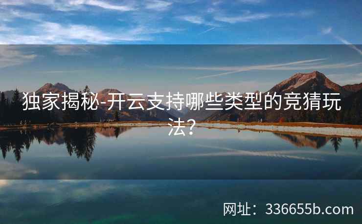 独家揭秘-开云支持哪些类型的竞猜玩法？