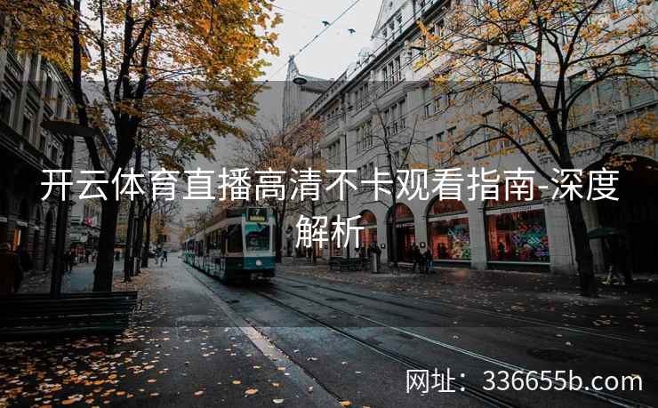 开云体育直播高清不卡观看指南-深度解析