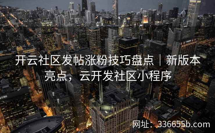 开云社区发帖涨粉技巧盘点｜新版本亮点，云开发社区小程序