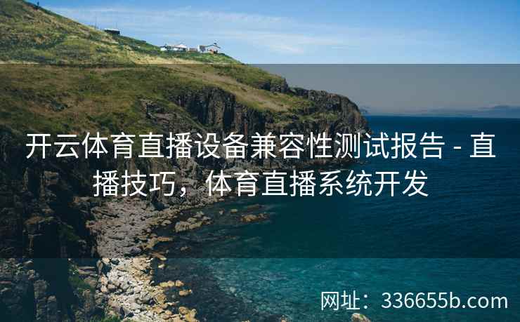 开云体育直播设备兼容性测试报告 - 直播技巧,体育直播系统开发 开云体育直播设备兼容性测试报告 - 直播技巧,体育直播系统开发