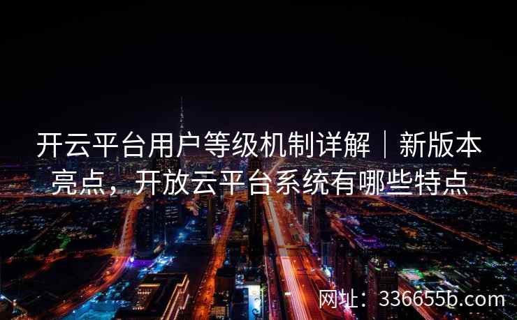 开云平台用户等级机制详解｜新版本亮点，开放云平台系统有哪些特点