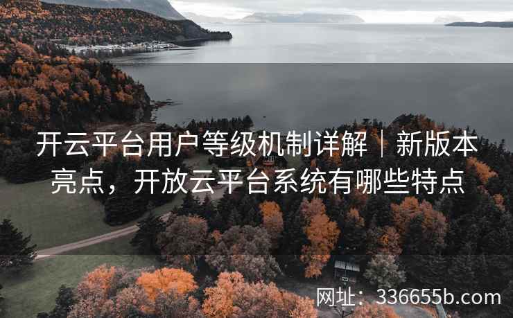 开云平台用户等级机制详解|新版本亮点,开放云平台系统有哪些特点 开云平台用户等级机制详解|新版本亮点,开放云平台系统有哪些特点