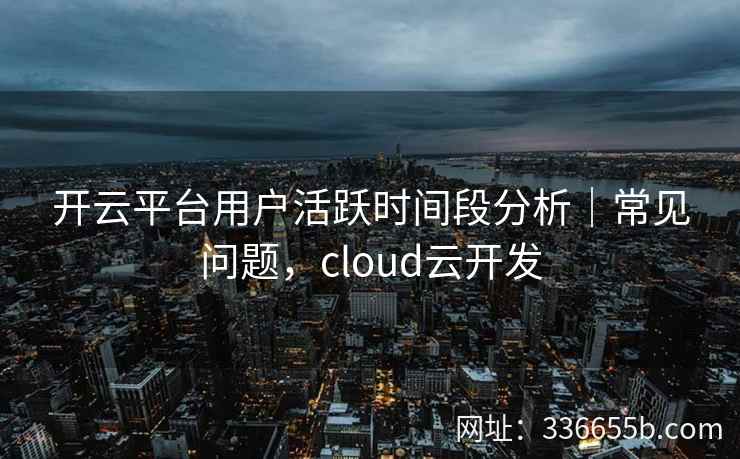 开云平台用户活跃时间段分析｜常见问题，cloud云开发