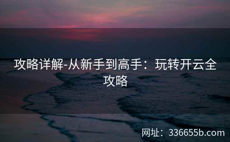 攻略详解-从新手到高手：玩转开云全攻略