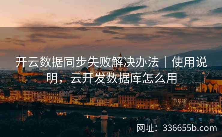开云数据同步失败解决办法｜使用说明，云开发数据库怎么用