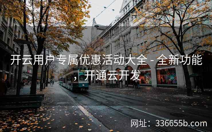 开云用户专属优惠活动大全 - 全新功能，开通云开发