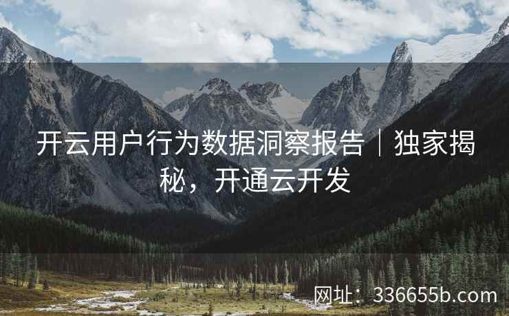开云用户行为数据洞察报告｜独家揭秘，开通云开发