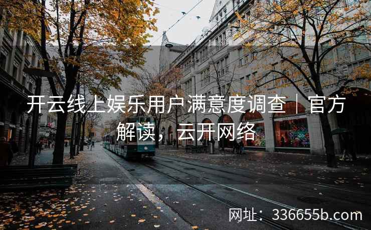 开云线上娱乐用户满意度调查｜官方解读，云开网络