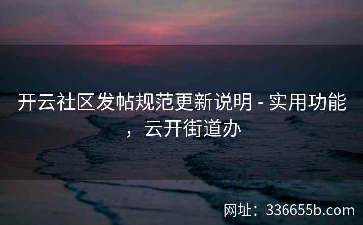 开云社区发帖规范更新说明 - 实用功能，云开街道办