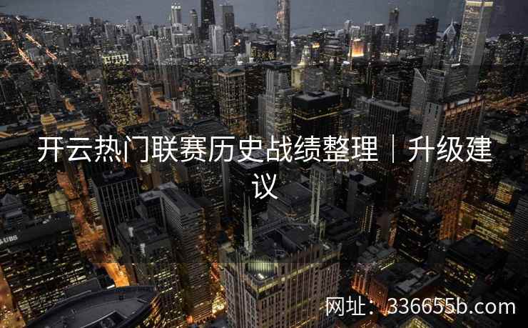 开云热门联赛历史战绩整理|升级建议 开云热门联赛历史战绩整理|升级建议