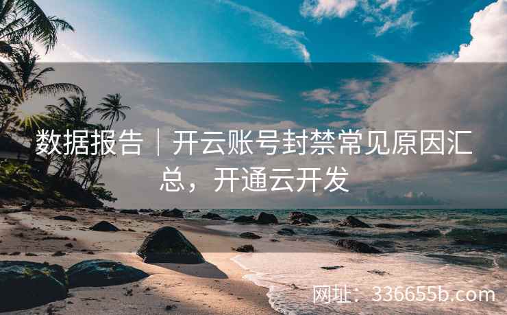 数据报告｜开云账号封禁常见原因汇总，开通云开发