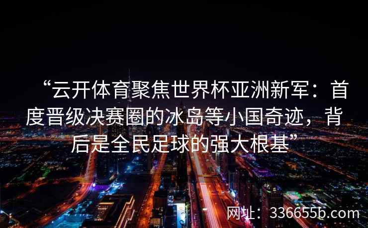 “云开体育聚焦世界杯亚洲新军：首度晋级决赛圈的冰岛等小国奇迹，背后是全民足球的强大根基”