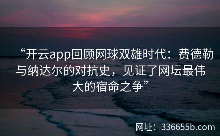 “开云app回顾网球双雄时代：费德勒与纳达尔的对抗史，见证了网坛最伟大的宿命之争”