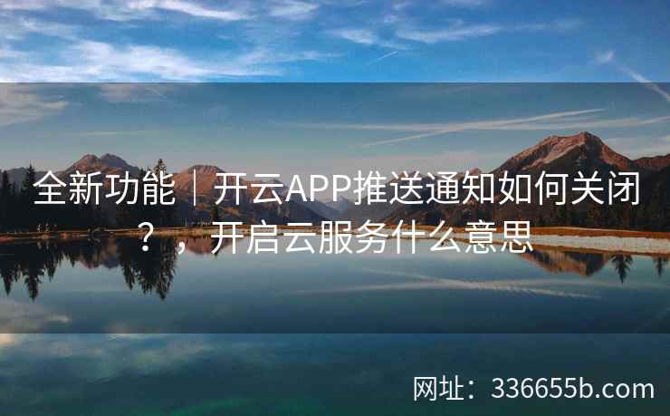 全新功能｜开云APP推送通知如何关闭？，开启云服务什么意思