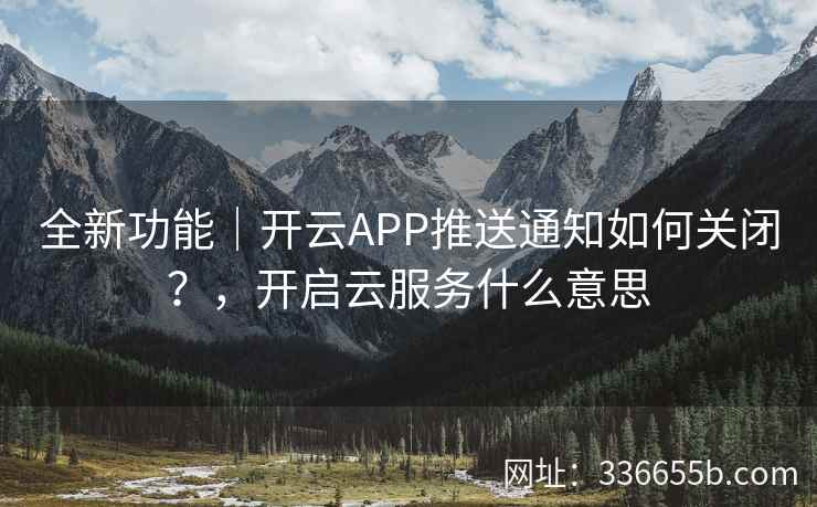 全新功能|开云APP推送通知如何关闭?,开启云服务什么意思 全新功能|开云APP推送通知如何关闭?,开启云服务什么意思