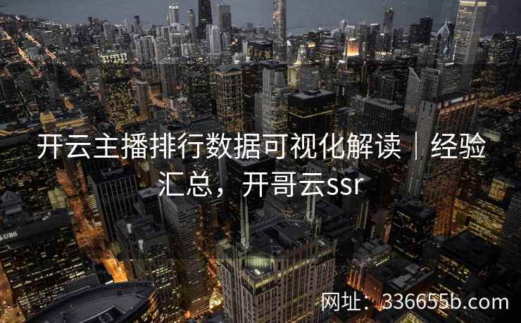 开云主播排行数据可视化解读｜经验汇总，开哥云ssr