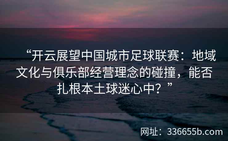 “开云展望中国城市足球联赛：地域文化与俱乐部经营理念的碰撞，能否扎根本土球迷心中？”