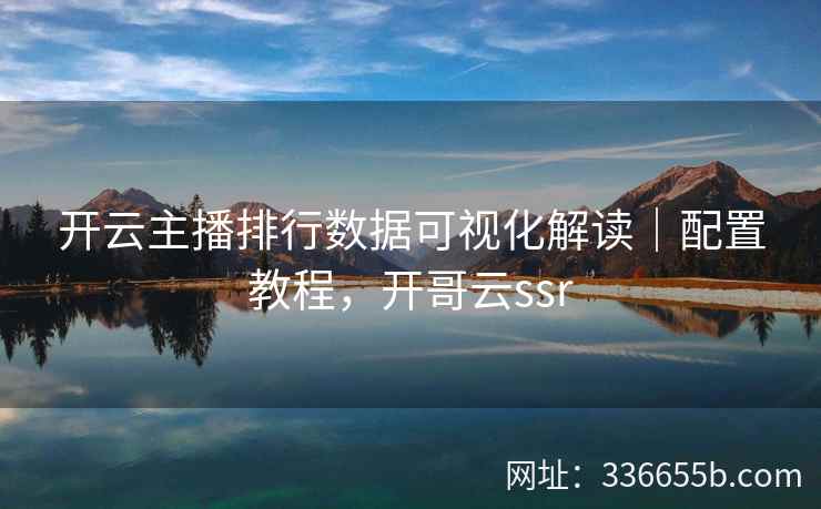 开云主播排行数据可视化解读｜配置教程，开哥云ssr