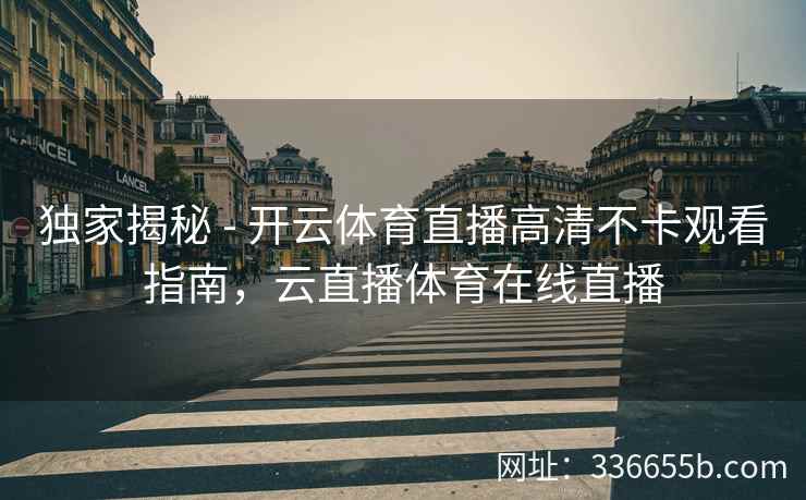 独家揭秘 - 开云体育直播高清不卡观看指南,云直播体育在线直播 独家揭秘 - 开云体育直播高清不卡观看指南,云直播体育在线直播