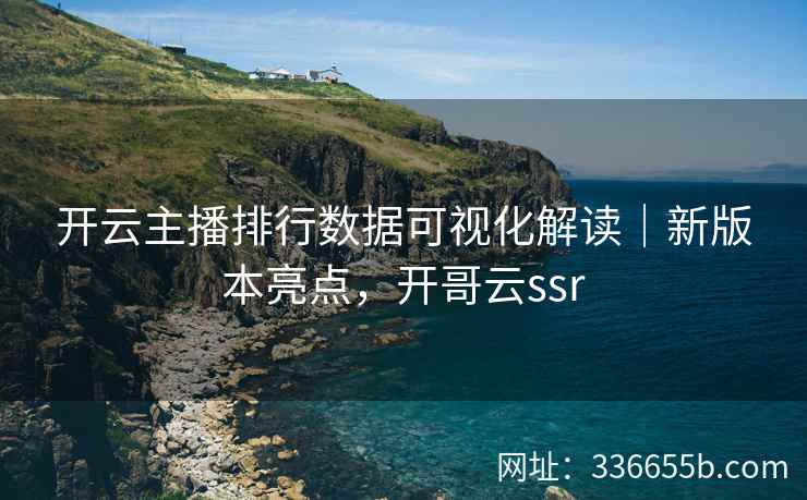 开云主播排行数据可视化解读｜新版本亮点，开哥云ssr