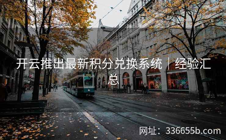 开云推出最新积分兑换系统｜经验汇总