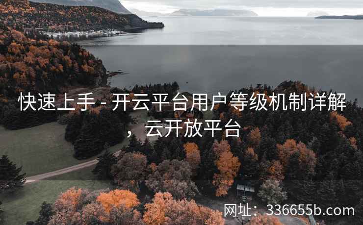 快速上手 - 开云平台用户等级机制详解，云开放平台