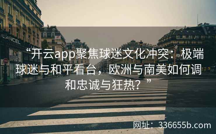 “开云app聚焦球迷文化冲突：极端球迷与和平看台，欧洲与南美如何调和忠诚与狂热？”