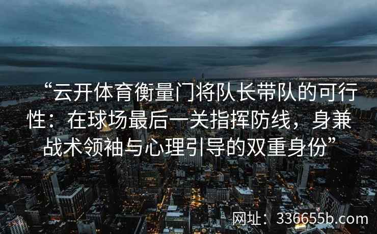 “云开体育衡量门将队长带队的可行性：在球场最后一关指挥防线，身兼战术领袖与心理引导的双重身份”