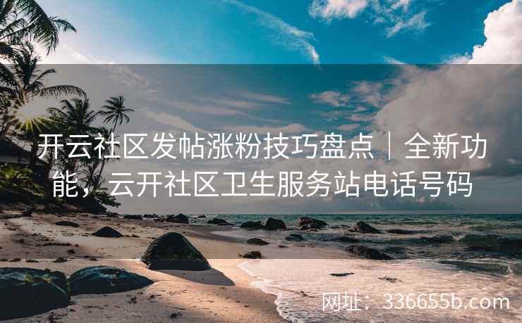 开云社区发帖涨粉技巧盘点｜全新功能，云开社区卫生服务站电话号码