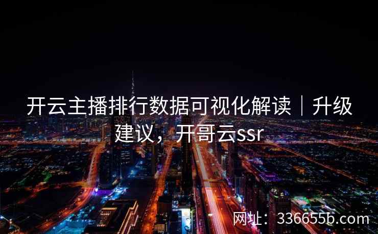 开云主播排行数据可视化解读｜升级建议，开哥云ssr