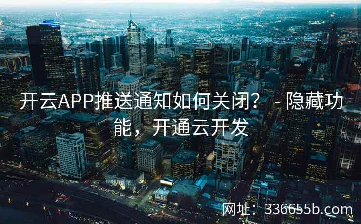 开云APP推送通知如何关闭？ - 隐藏功能，开通云开发