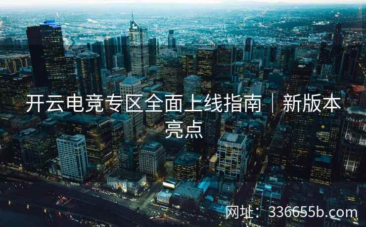 开云电竞专区全面上线指南|新版本亮点 开云电竞专区全面上线指南|新版本亮点