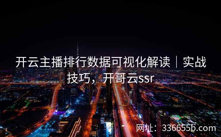 开云主播排行数据可视化解读｜实战技巧，开哥云ssr