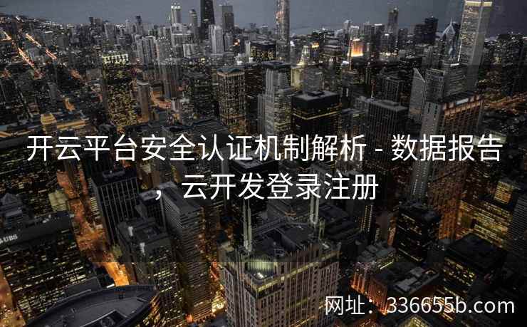 开云平台安全认证机制解析 - 数据报告，云开发登录注册
