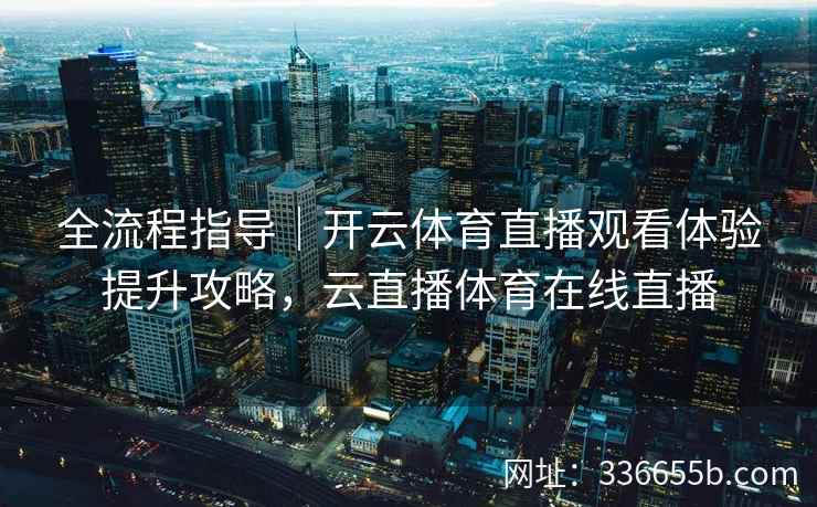 全流程指导|开云体育直播观看体验提升攻略,云直播体育在线直播 全流程指导|开云体育直播观看体验提升攻略,云直播体育在线直播